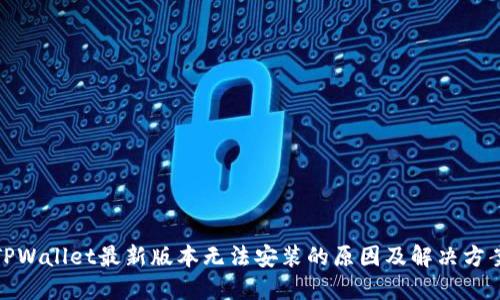 TPWallet最新版本无法安装的原因及解决方案