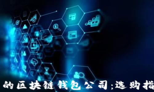 
如何选择优秀的区块链钱包公司：选购指南与行业分析