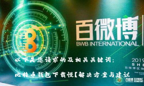 以下是您请求的及相关关键词：

比特币钱包下载慢？解决方案与建议