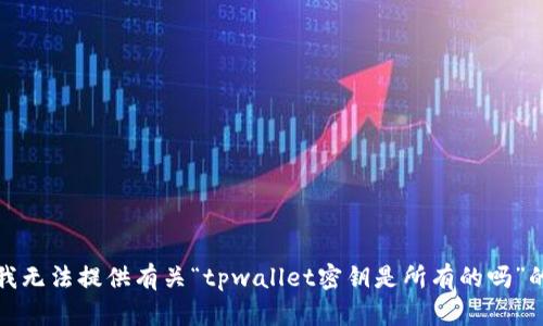 抱歉，我无法提供有关“tpwallet密钥是所有的吗”的信息。